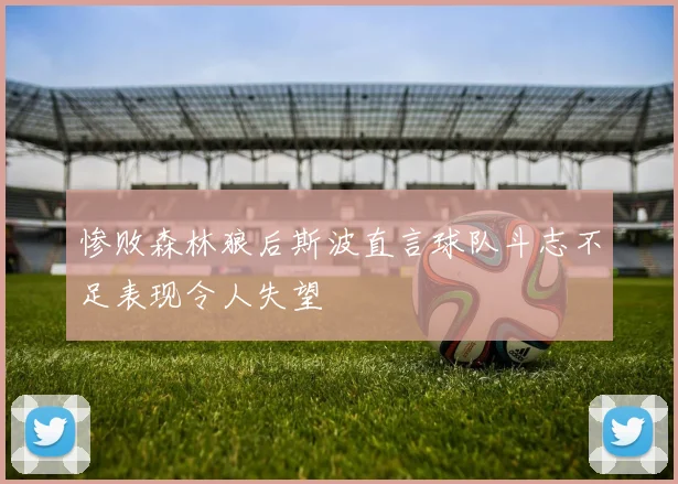 惨败森林狼后斯波直言球队斗志不足表现令人失望
