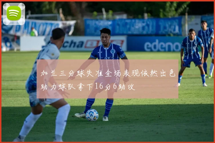 加兰三分球失准全场表现依然出色助力球队拿下16分6助攻