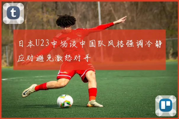 日本U23中场谈中国队风格强调冷静应对避免激怒对手