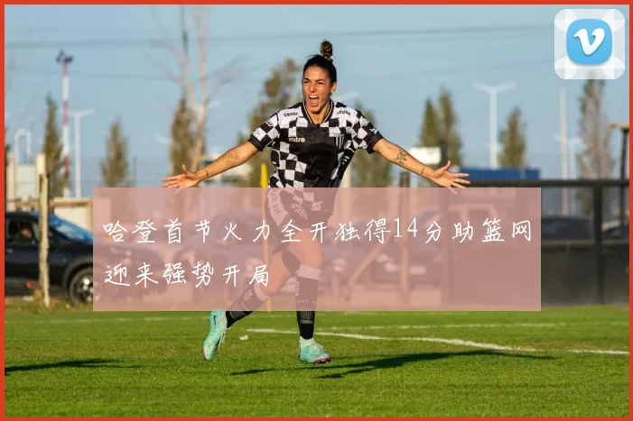 哈登首节火力全开独得14分助篮网迎来强势开局