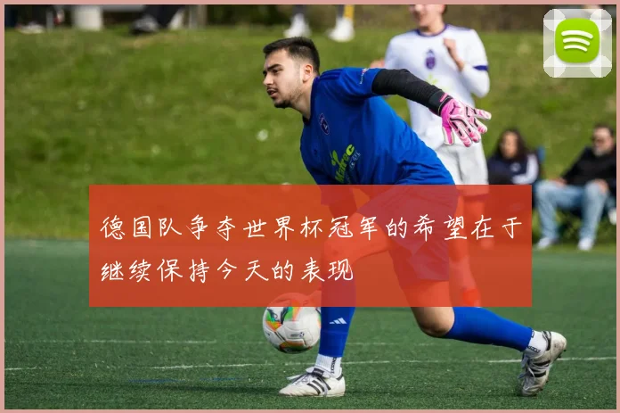 德国队争夺世界杯冠军的希望在于继续保持今天的表现