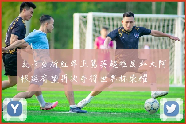 麦卡分析红军卫冕英超难度加大阿根廷有望再次夺得世界杯荣耀
