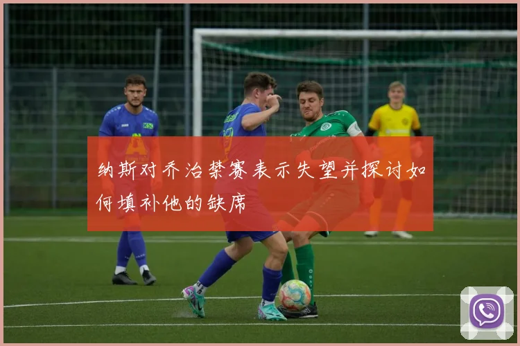 纳斯对乔治禁赛表示失望并探讨如何填补他的缺席