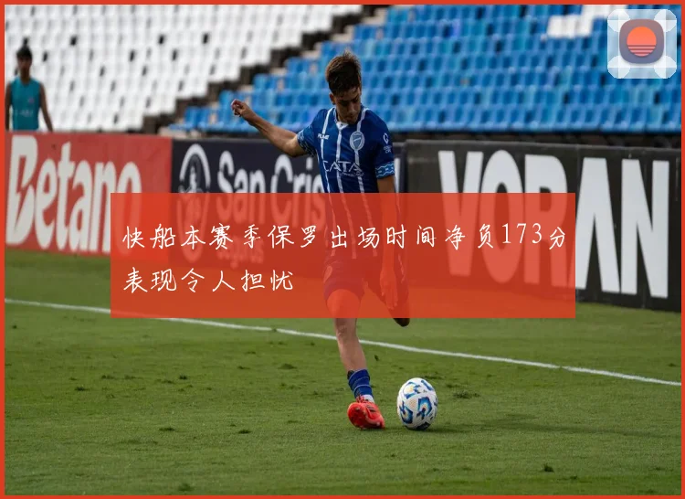 快船本赛季保罗出场时间净负173分表现令人担忧