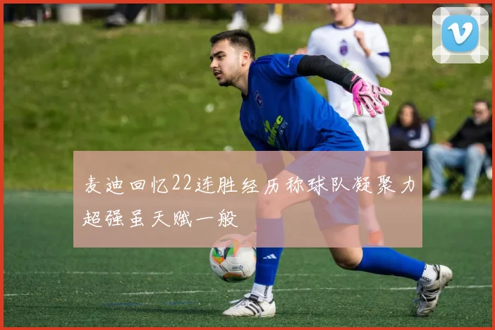 麦迪回忆22连胜经历称球队凝聚力超强虽天赋一般