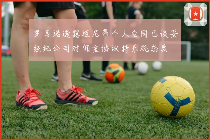 罗马诺透露迈尼昂个人合同已谈妥经纪公司对佣金协议持乐观态度