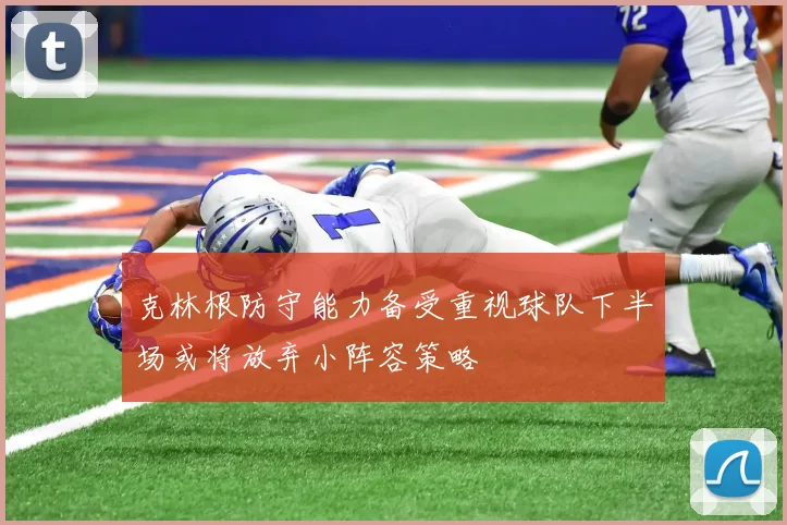 克林根防守能力备受重视球队下半场或将放弃小阵容策略