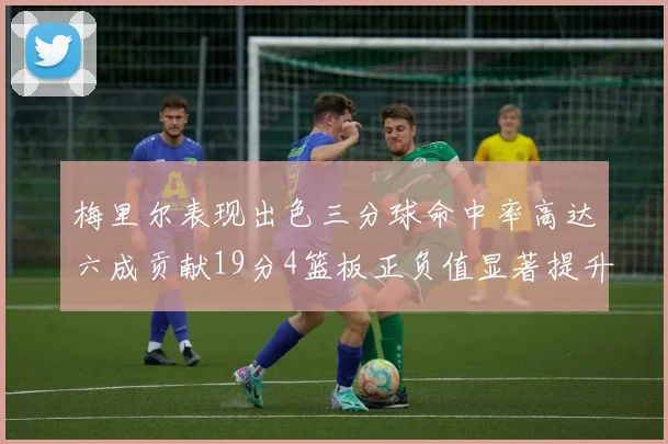 梅里尔表现出色三分球命中率高达六成贡献19分4篮板正负值显著提升