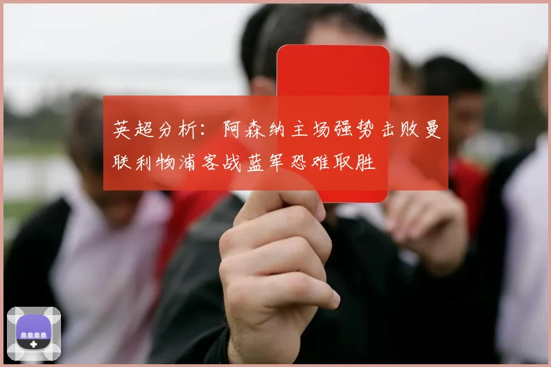 英超分析：阿森纳主场强势击败曼联利物浦客战蓝军恐难取胜