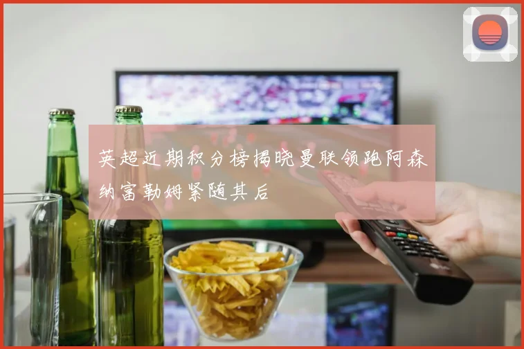 英超近期积分榜揭晓曼联领跑阿森纳富勒姆紧随其后