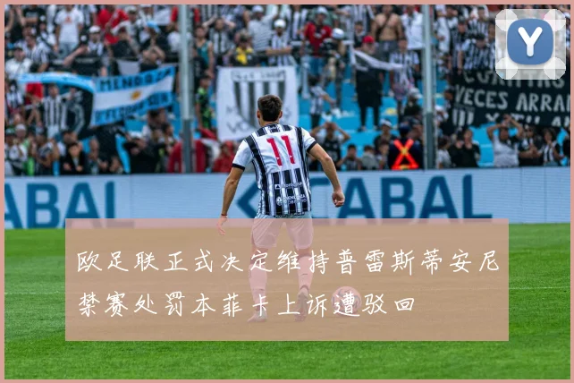 欧足联正式决定维持普雷斯蒂安尼禁赛处罚本菲卡上诉遭驳回