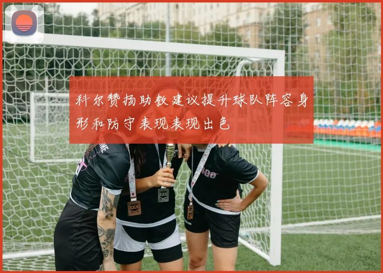 科尔赞扬助教建议提升球队阵容身形和防守表现表现出色