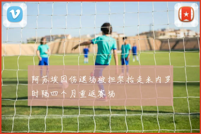阿苏埃因伤退场被担架抬走米内罗时隔四个月重返赛场