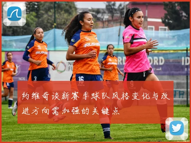 约维奇谈新赛季球队风格变化与改进方向需加强的关键点