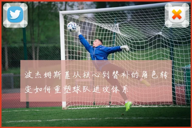 波杰姆斯基从核心到替补的角色转变如何重塑球队进攻体系