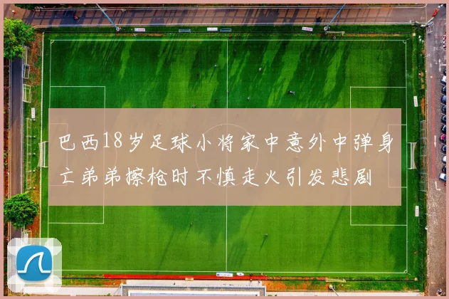 巴西18岁足球小将家中意外中弹身亡弟弟擦枪时不慎走火引发悲剧