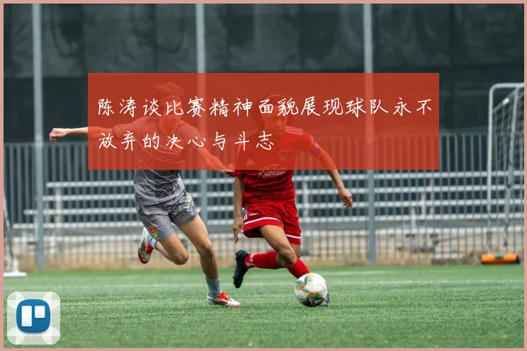 陈涛谈比赛精神面貌展现球队永不放弃的决心与斗志