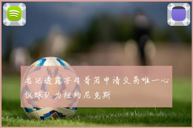 名记透露字母哥若申请交易唯一心仪球队为纽约尼克斯