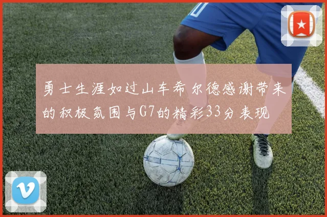 勇士生涯如过山车希尔德感谢带来的积极氛围与G7的精彩33分表现