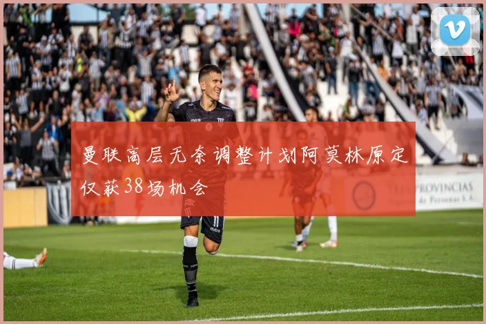 曼联高层无奈调整计划阿莫林原定仅获38场机会