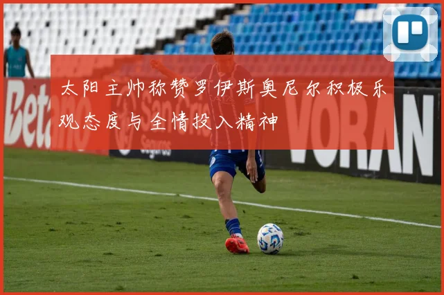 太阳主帅称赞罗伊斯奥尼尔积极乐观态度与全情投入精神