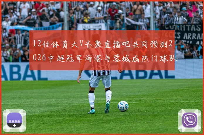 12位体育大V齐聚直播吧共同预测2026中超冠军海港与蓉城成热门球队