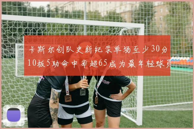 卡斯尔创队史新纪录单场至少30分10板5助命中率超65成为最年轻球员