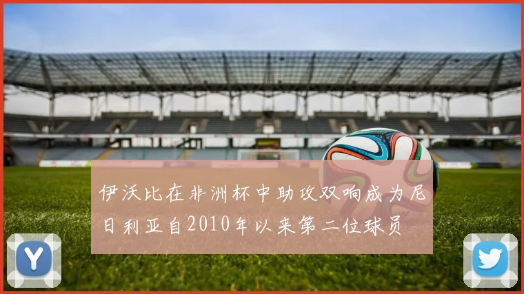 伊沃比在非洲杯中助攻双响成为尼日利亚自2010年以来第二位球员