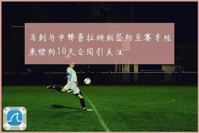 马刺与中锋普拉姆利签约至赛季结束续约10天合同引关注