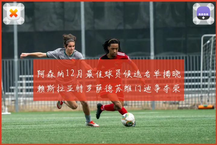 阿森纳12月最佳球员候选名单揭晓赖斯拉亚特罗萨德苏维门迪争夺荣誉