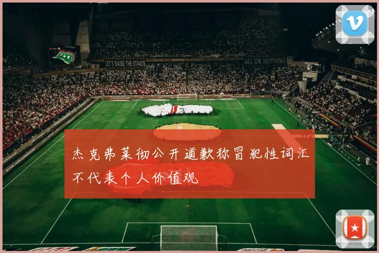 杰克弗莱彻公开道歉称冒犯性词汇不代表个人价值观