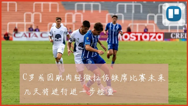 C罗或因肌肉轻微拉伤缺席比赛未来几天将进行进一步检查