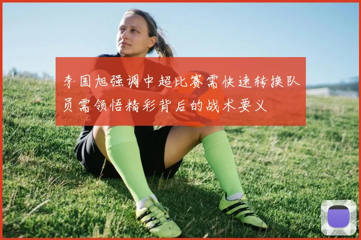 李国旭强调中超比赛需快速转换队员需领悟精彩背后的战术要义