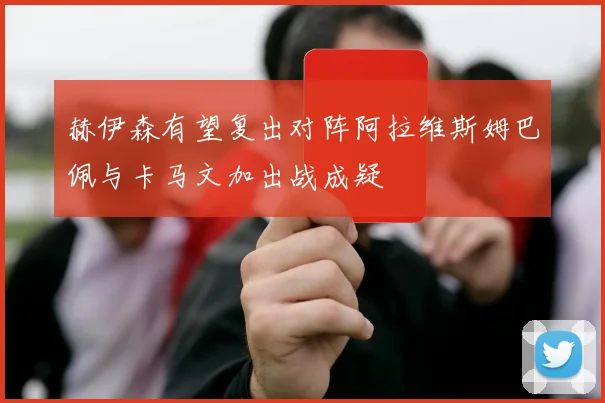 赫伊森有望复出对阵阿拉维斯姆巴佩与卡马文加出战成疑